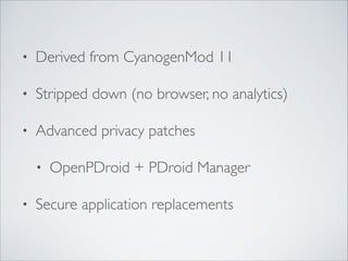 • Derived from CyanogenMod 11	

• Stripped down (no browser, no analytics)	

• Advanced privacy patches	

• OpenPDroid + PDroid Manager	

• Secure application replacements
 