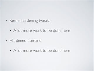 • Kernel hardening tweaks	

• A lot more work to be done here	

• Hardened userland	

• A lot more work to be done here
 