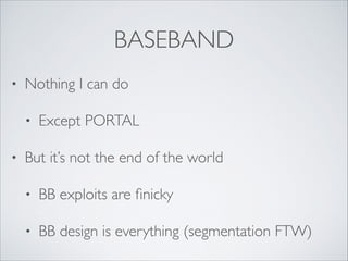 BASEBAND
• Nothing I can do	

• Except PORTAL	

• But it’s not the end of the world	

• BB exploits are ﬁnicky	

• BB design is everything (segmentation FTW)
 