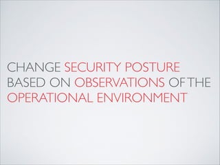 CHANGE SECURITY POSTURE
BASED ON OBSERVATIONS OFTHE
OPERATIONAL ENVIRONMENT
 