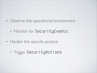 • Observe the operational environment	

• Monitor for SecurityEvents
• Harden the security posture	

• Trigger SecurityActions
 