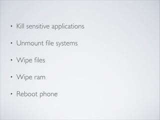 • Kill sensitive applications	

• Unmount ﬁle systems	

• Wipe ﬁles	

• Wipe ram	

• Reboot phone
 