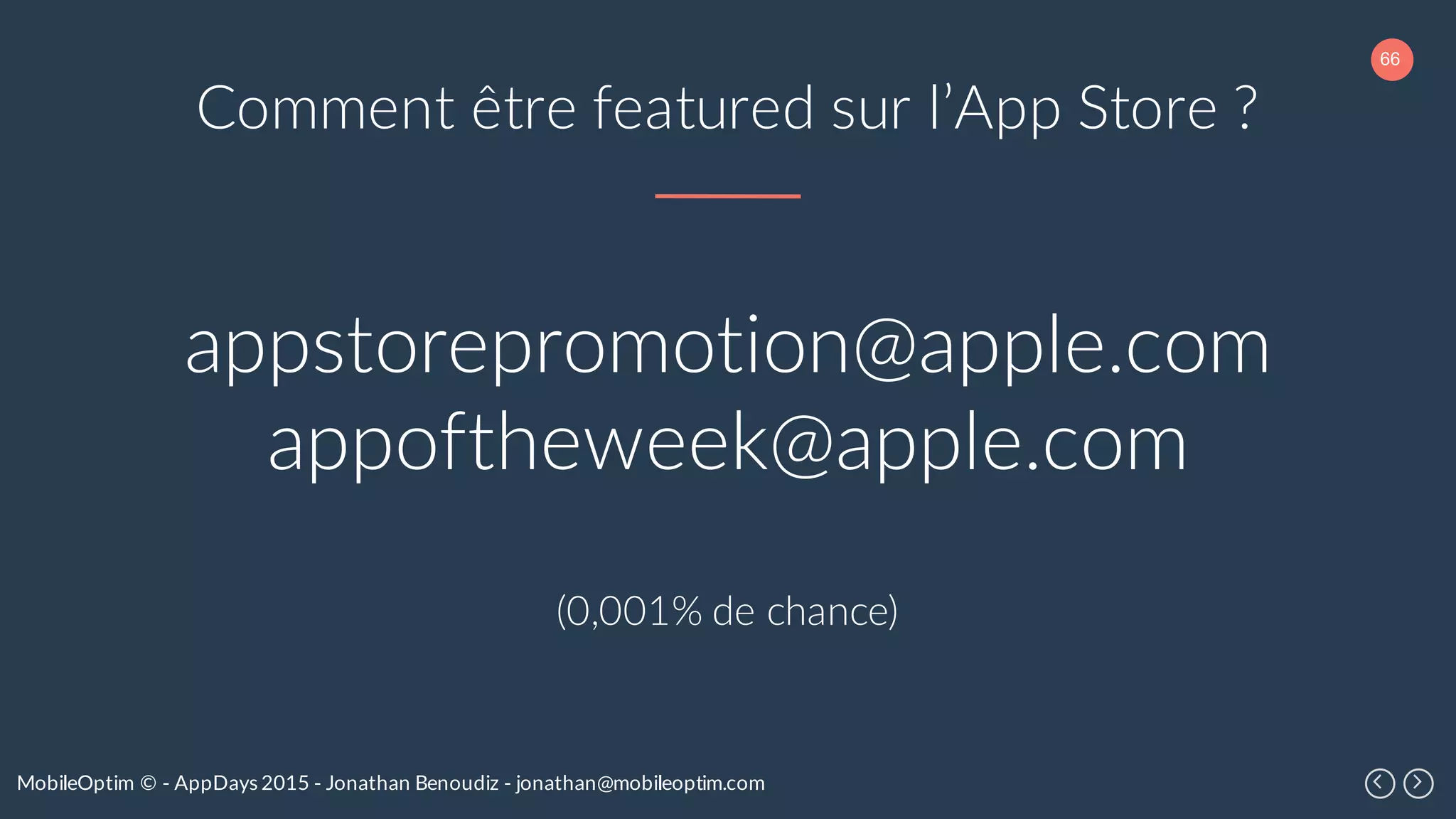 66
MobileOptim © - AppDays 2015 - Jonathan Benoudiz - jonathan@mobileoptim.com
Comment être featured sur l’App Store ?
appstorepromotion@apple.com
appoftheweek@apple.com
(0,001% de chance)
 
