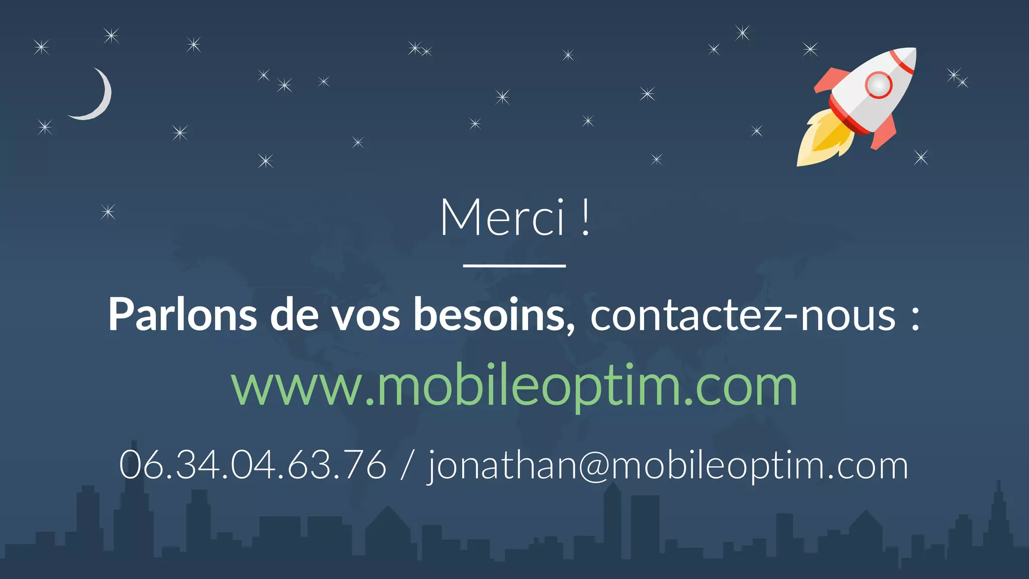 MobileOptim © - AppDays 2015 - Jonathan Benoudiz - jonathan@mobileoptim.com
Merci !
Parlons de vos besoins, contactez-nous :
www.mobileoptim.com
06.34.04.63.76 / jonathan@mobileoptim.com
 