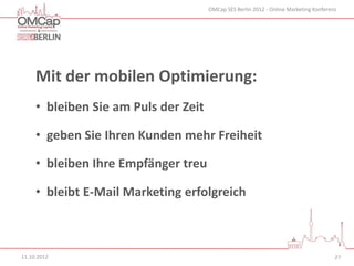 OMCap SES Berlin 2012 - Online Marketing Konferenz




     Mit der mobilen Optimierung:
     • bleiben Sie am Puls der Zeit

     • geben Sie Ihren Kunden mehr Freiheit

     • bleiben Ihre Empfänger treu

     • bleibt E-Mail Marketing erfolgreich



11.10.2012                                                                             27
 