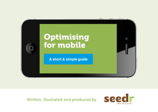 Optimising
        for mobile
           A short & simple guide




Written, illustrated and produced by
 