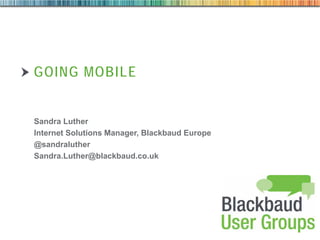 GOING MOBILE

Sandra Luther
Internet Solutions Manager, Blackbaud Europe
@sandraluther
Sandra.Luther@blackbaud.co.uk

 