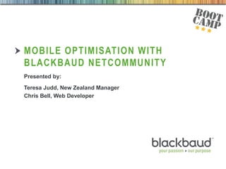 27/08/2013
MOBILE OPTIMISATION WITH
BLACKBAUD NETCOMMUNITY
Presented by:
Teresa Judd, New Zealand Manager
Chris Bell, Web Developer
 
