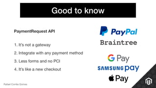 Good to know
1. It’s not a gateway

2. Integrate with any payment method

3. Less forms and no PCI

4. It’s like a new checkout
Rafael Corrêa Gomes
PaymentRequest API
 