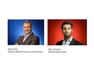 Elliott Nix                       Shiv Kumar
Senior Mobile Account Executive   Mobile Specialist
 