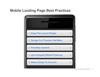 Mobile Landing Page Best Practices




          1. Keep The Layout Simple         ›
          2. Design For Thumbs, Not Mice    ›
          3. Prioritize Content             ›
          4. Use Uniquely Mobile Features   ›
          5. Make It Easy To Convert        ›
                                                Google Confidential and Proprietary   40
 