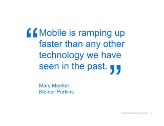 “
    Mobile is ramping up
    faster than any other
    technology we have


                      ”
    seen in the past.
    Mary Meeker
    Kleiner Perkins


                        Google Confidential and Proprietary   6
 