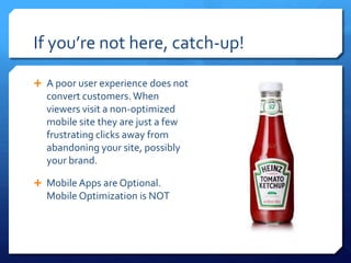 If you’re not here, catch-up!
 A poor user experience does not
convert customers.When
viewers visit a non-optimized
mobil...