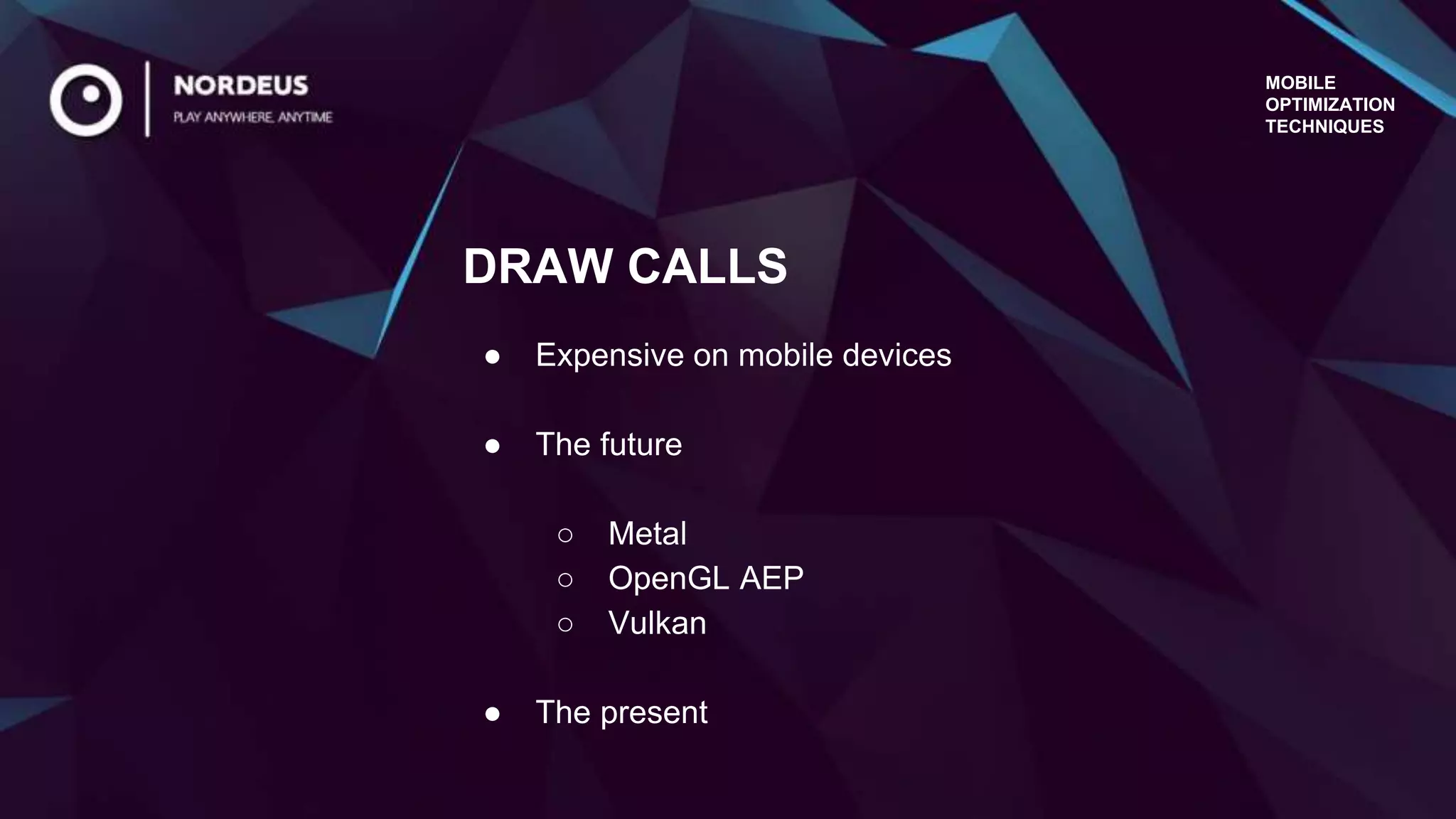 MOBILE
OPTIMIZATION
TECHNIQUES
● Expensive on mobile devices
● The future
○ Metal
○ OpenGL AEP
○ Vulkan
● The present
DRAW CALLS
 