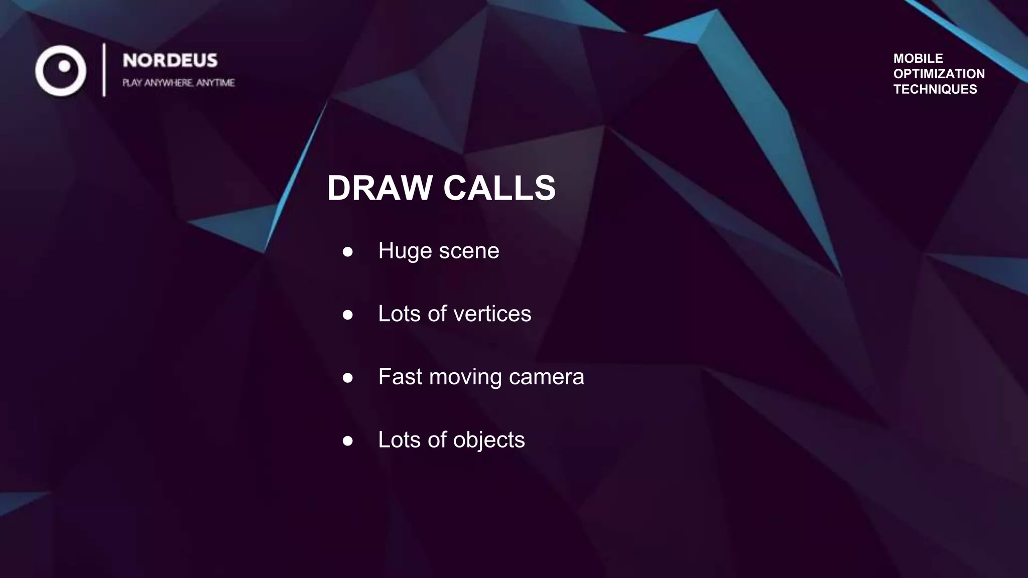 MOBILE
OPTIMIZATION
TECHNIQUES
● Huge scene
● Lots of vertices
● Fast moving camera
● Lots of objects
DRAW CALLS
 