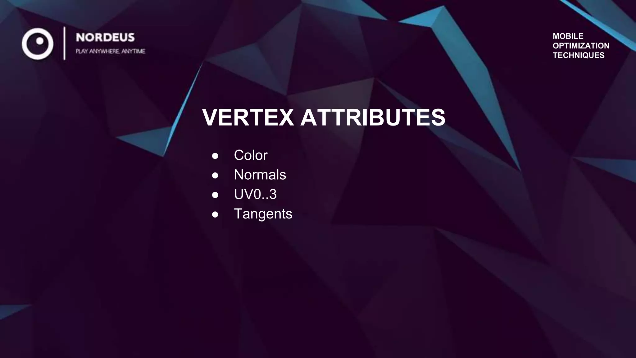 MOBILE
OPTIMIZATION
TECHNIQUES
● Color
● Normals
● UV0..3
● Tangents
VERTEX ATTRIBUTES
 