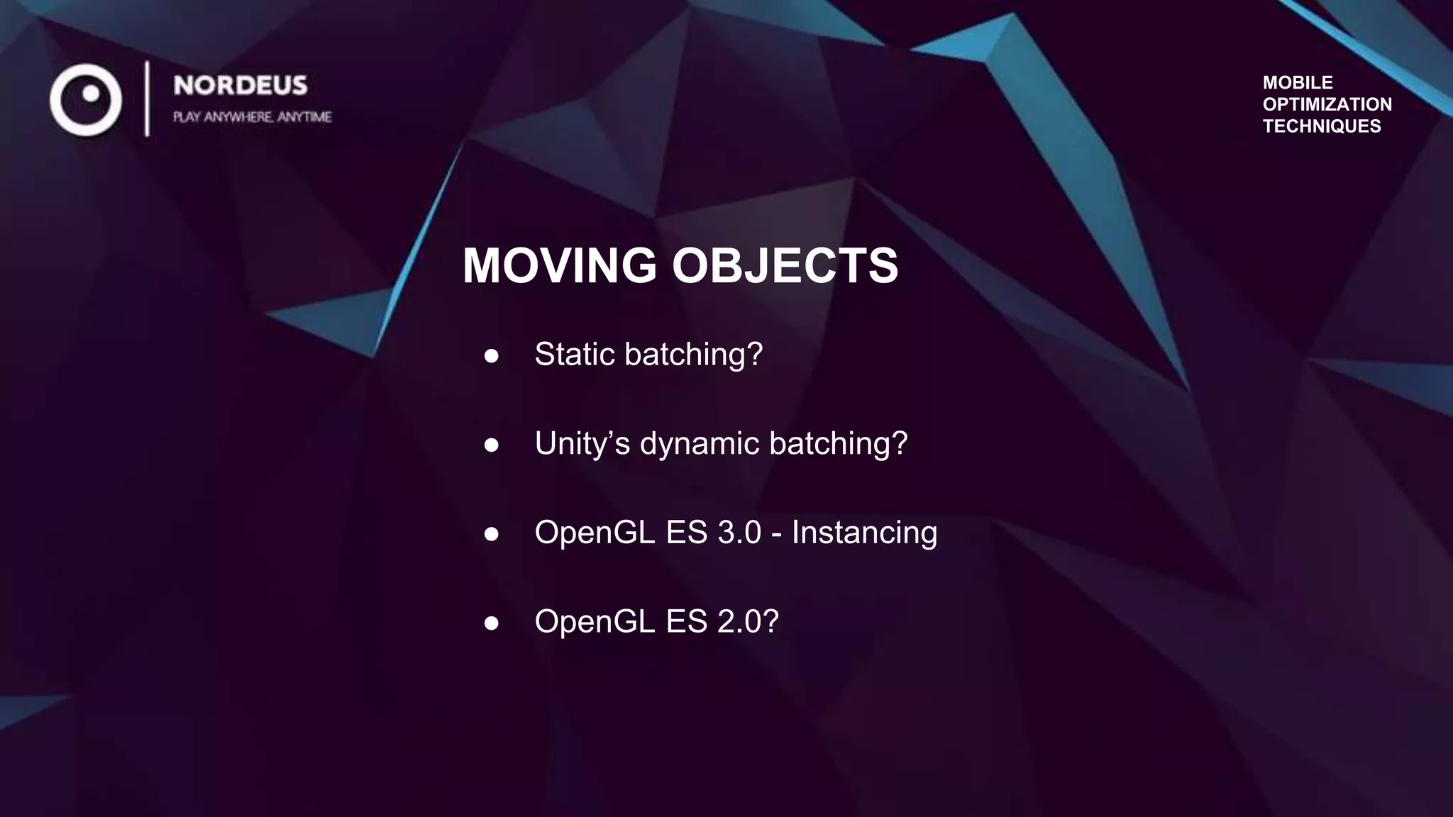 MOBILE
OPTIMIZATION
TECHNIQUES
● Static batching?
● Unity’s dynamic batching?
● OpenGL ES 3.0 - Instancing
● OpenGL ES 2.0?
MOVING OBJECTS
 