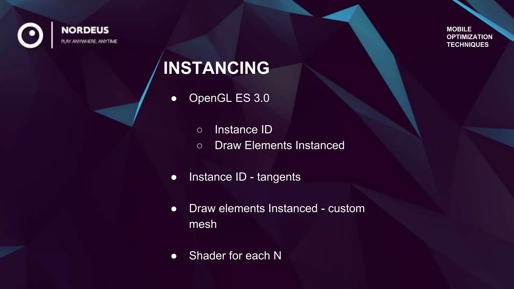 MOBILE
OPTIMIZATION
TECHNIQUES
● OpenGL ES 3.0
○ Instance ID
○ Draw Elements Instanced
● Instance ID - tangents
● Draw elements Instanced - custom
mesh
● Shader for each N
INSTANCING
 