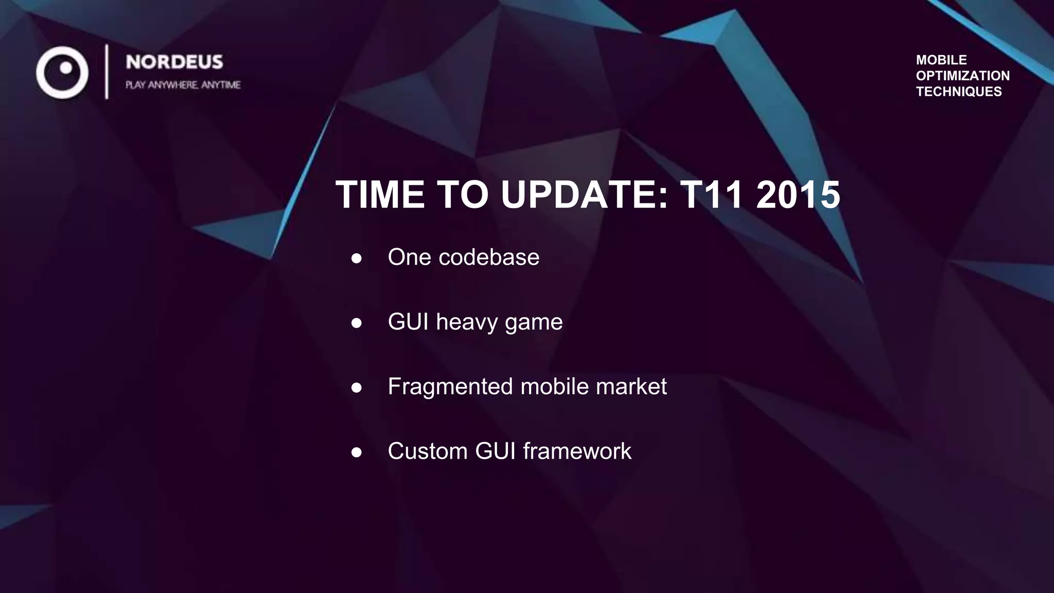 MOBILE
OPTIMIZATION
TECHNIQUES
● One codebase
● GUI heavy game
● Fragmented mobile market
● Custom GUI framework
TIME TO UPDATE: T11 2015
 