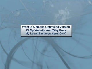 What Is A Mobile Optimized Version
  Of My Website And Why Does
 My Local Business Need One?
 