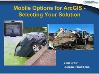 Mobile Options for ArcGIS -
Selecting Your Solution
York Grow
Duncan-Parnell, Inc.
 