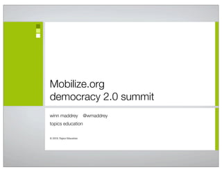 Mobilize.org
democracy 2.0 summit
winn maddrey @wmaddrey
topics education
©	
  2010,	
  Topics	
  Education
 