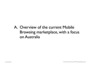A. Overview of the current Mobile
                   Browsing marketplace, with a focus
                   on Australia




uncopyrighted                              Prepared by jTribe, July 2009; http://jtribe.com.au
 