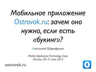 ostrovok.ru
Анатолий Шарифулин
Mobile ApplicationTechnology Expo
Москва, 30–31 мая 2013
Мобильное приложение
Ostrovok.ru: зачем оно
нужно, если есть
«букинг»?
 