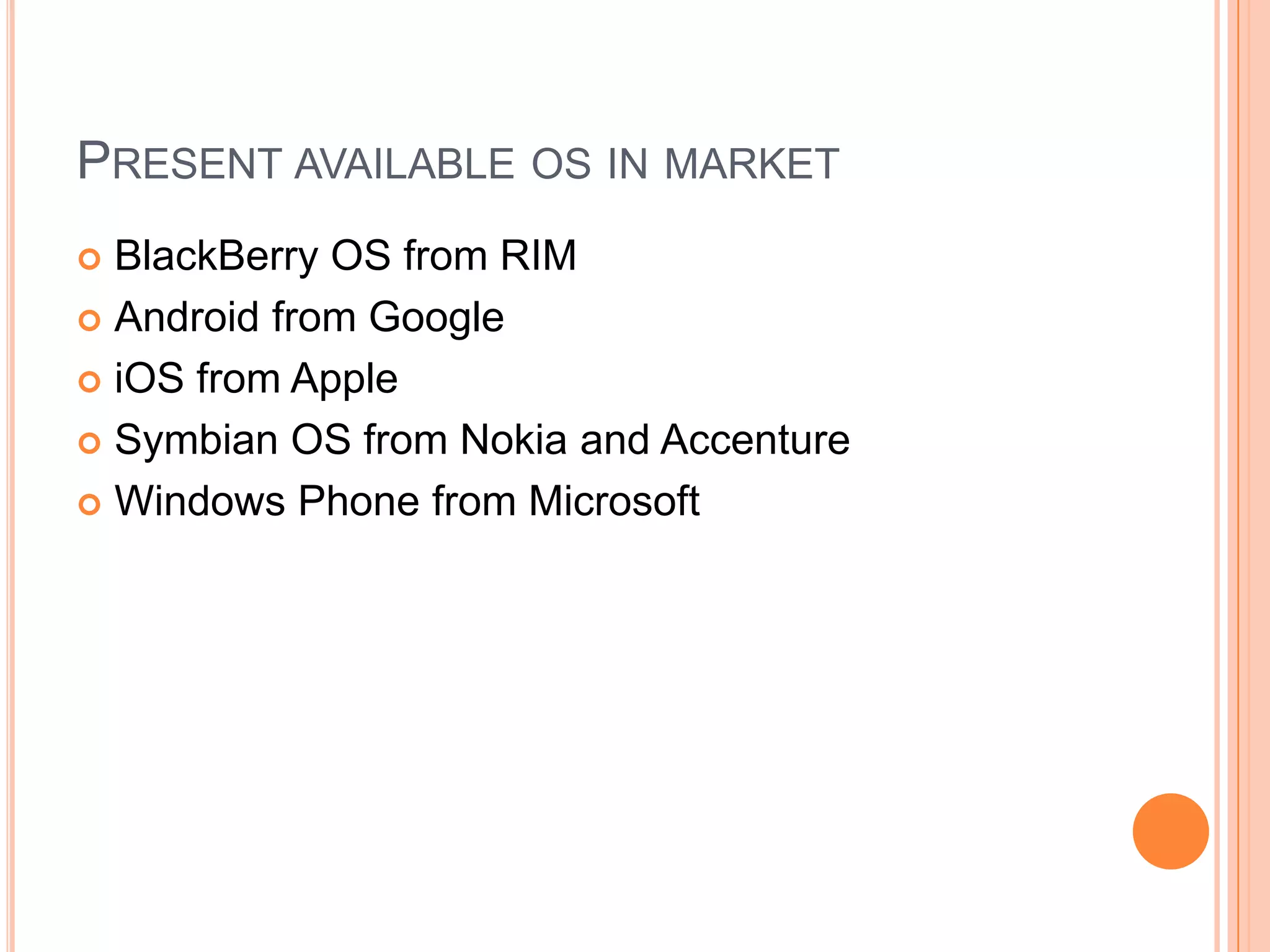 PRESENT AVAILABLE OS IN MARKET
BlackBerry OS from RIM
 Android from Google
 iOS from Apple
 Symbian OS from Nokia and Accenture
 Windows Phone from Microsoft


 