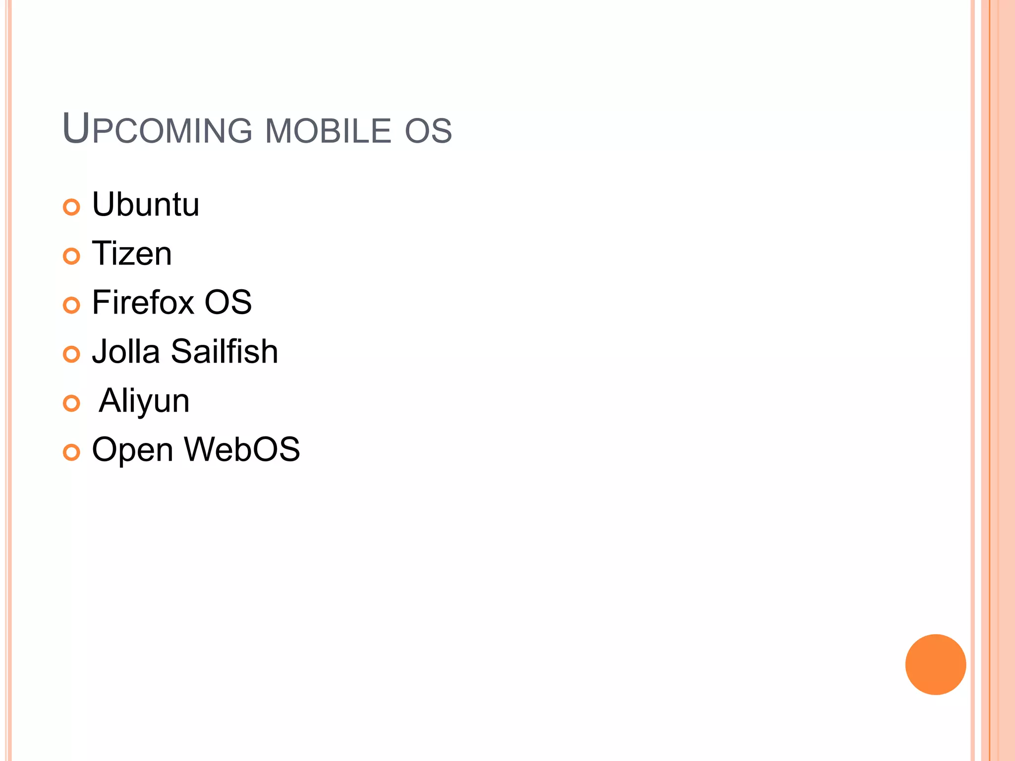 UPCOMING MOBILE OS
Ubuntu
 Tizen
 Firefox OS
 Jolla Sailfish
 Aliyun
 Open WebOS


 