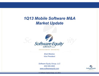 1Q13 Mobile Software M&A
Market Update
Brad Weekes
Vi P id tVice President
Software Equity Group, LLC
© Software Equity Group, LLC 2013
858 509-2800
www.softwareequity.com
 