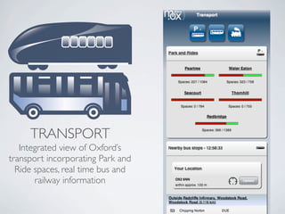 TRANSPORT
   Integrated view of Oxford’s
transport incorporating Park and
  Ride spaces, real time bus and
       railway information
 