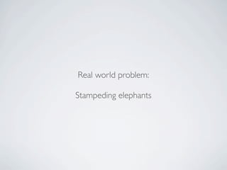 Real world problem:

Stampeding elephants
 