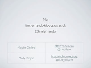 Me:
     tim.fernando@oucs.ox.ac.uk
                @timfernando


                             http://m.ox.ac.uk
Mobile Oxford
                                @mobileox

                          http://mollyproject.org
Molly Project
                              @mollyproject
 