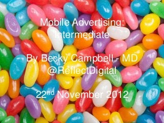 Mobile Advertising:
    Intermediate

By Becky Campbell - MD
    @ReflectDigital

 22nd November 2012
 