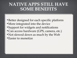 NATIVE APPS STILL HAVE SOME BENEFITS Better designed for each specific platform More integrated into the device Support for widgets and notifications Can access hardware (GPS, camera, etc.) Not slowed down as much by the Web Easier to monetize 