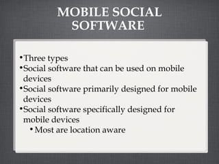 MOBILE SOCIAL SOFTWARE  Three types Social software that can be used on mobile devices Social software primarily designed for mobile devices Social software specifically designed for mobile devices Most are location aware 