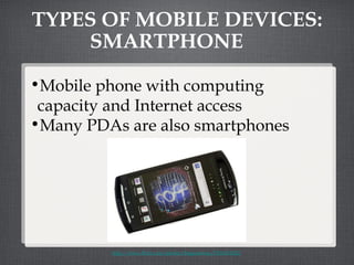TYPES OF MOBILE DEVICES: SMARTPHONE Mobile phone with computing capacity and Internet access Many PDAs are also smartphones  http://www.flickr.com/photos/thegameway/5516183422/ 