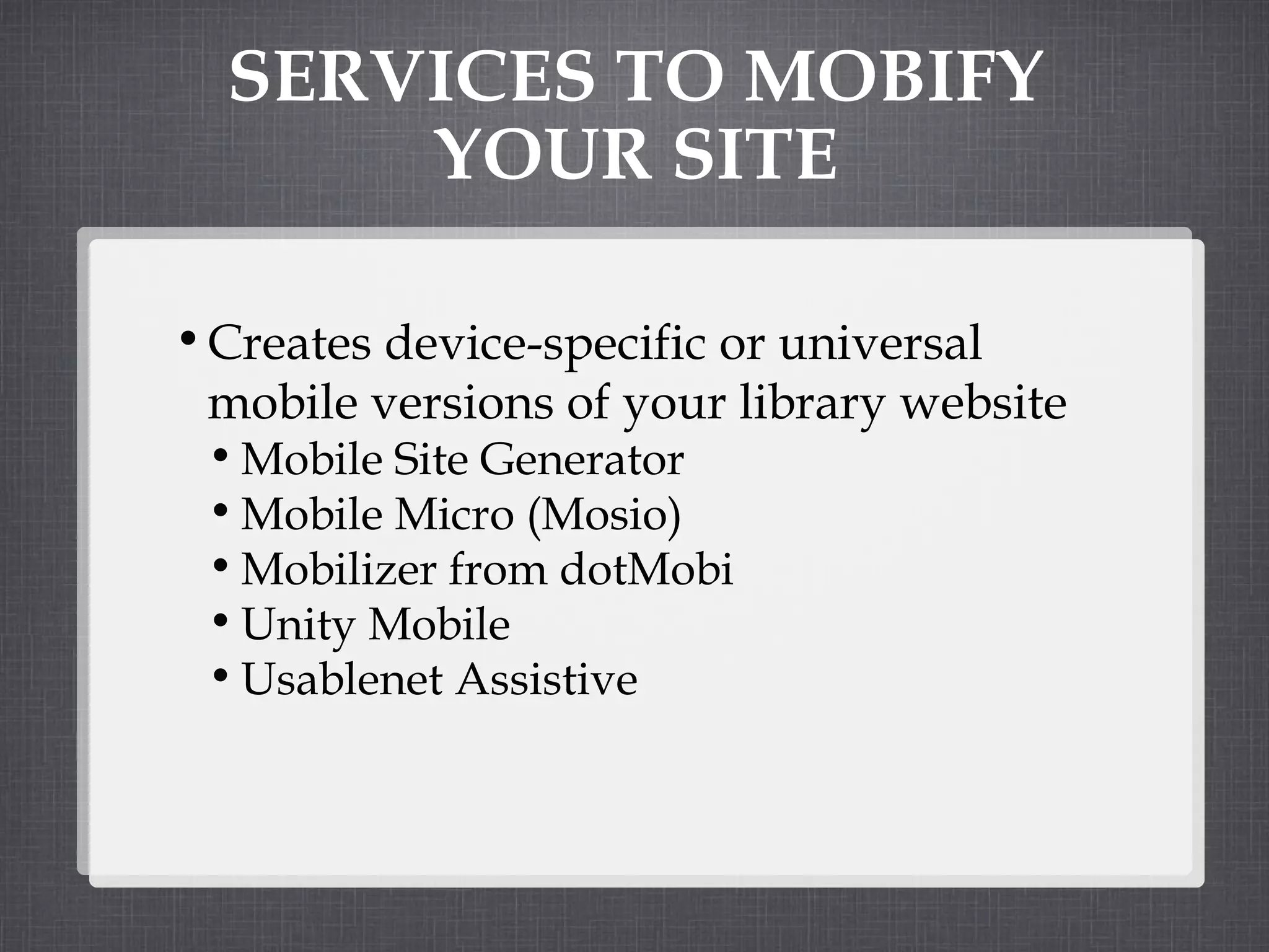 SERVICES TO MOBIFY YOUR SITE Creates device-specific or universal mobile versions of your library website Mobile Site Generator Mobile Micro (Mosio) Mobilizer from dotMobi Unity Mobile Usablenet Assistive 