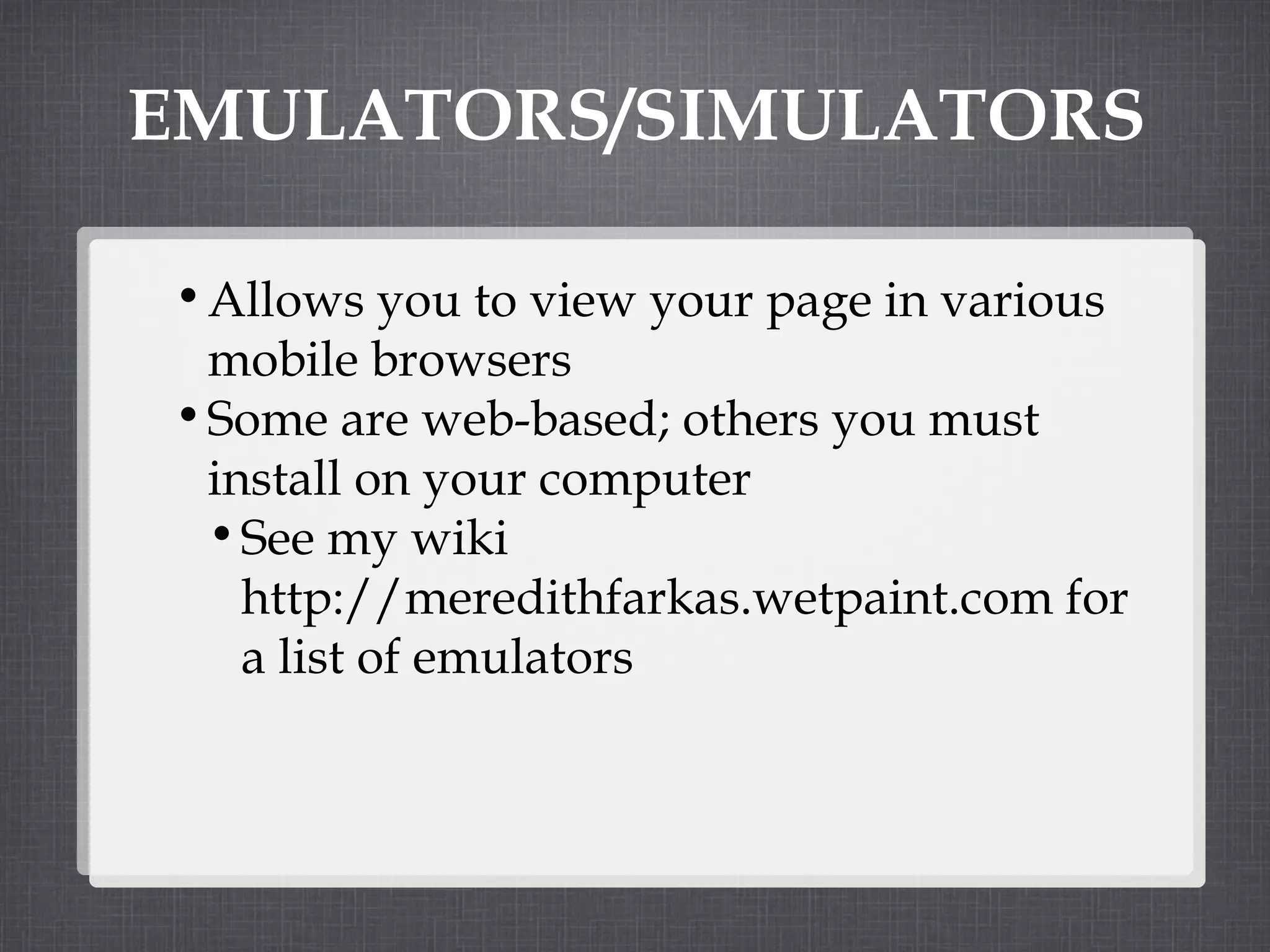 EMULATORS/SIMULATORS Allows you to view your page in various mobile browsers Some are web-based; others you must install on your computer See my wiki  http://meredithfarkas.wetpaint.com for a list of emulators 