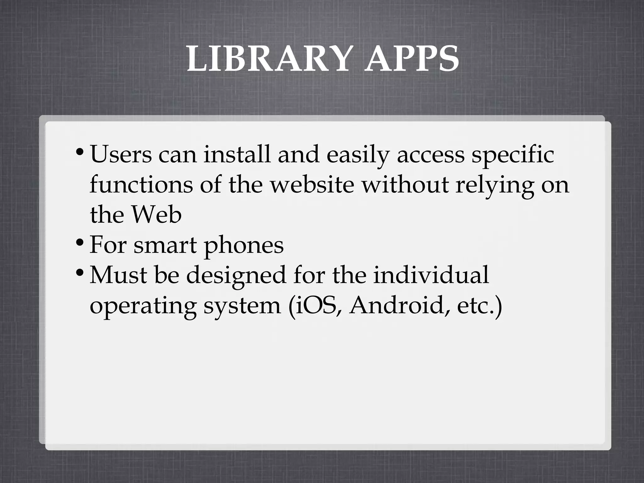 LIBRARY APPS Users can install and easily access specific functions of the website without relying on the Web For smart phones Must be designed for the individual operating system (iOS, Android, etc.) 