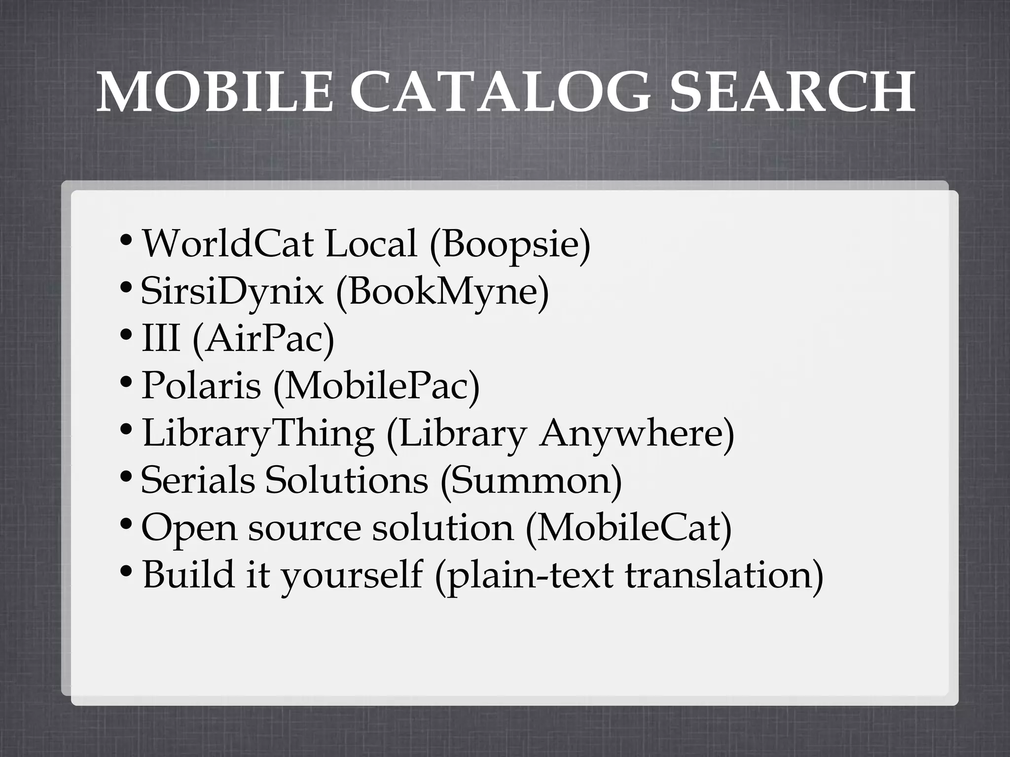 MOBILE CATALOG SEARCH WorldCat Local (Boopsie) SirsiDynix (BookMyne) III (AirPac) Polaris (MobilePac) LibraryThing (Library Anywhere) Serials Solutions (Summon) Open source solution (MobileCat) Build it yourself (plain-text translation) 