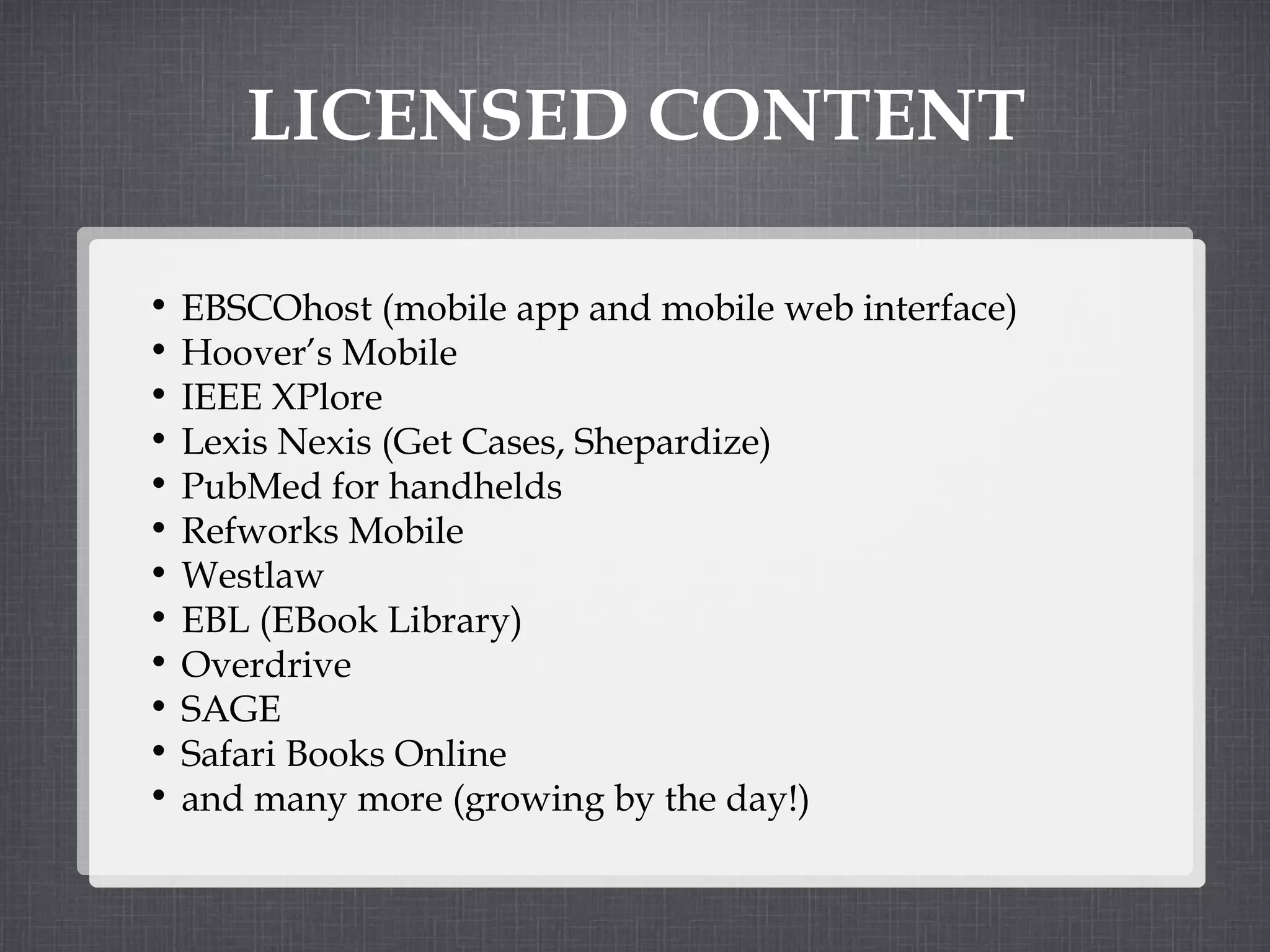 LICENSED CONTENT EBSCOhost (mobile app and mobile web interface) Hoover’s Mobile  IEEE XPlore Lexis Nexis (Get Cases, Shepardize) PubMed for handhelds Refworks Mobile Westlaw EBL (EBook Library) Overdrive SAGE Safari Books Online and many more (growing by the day!) 