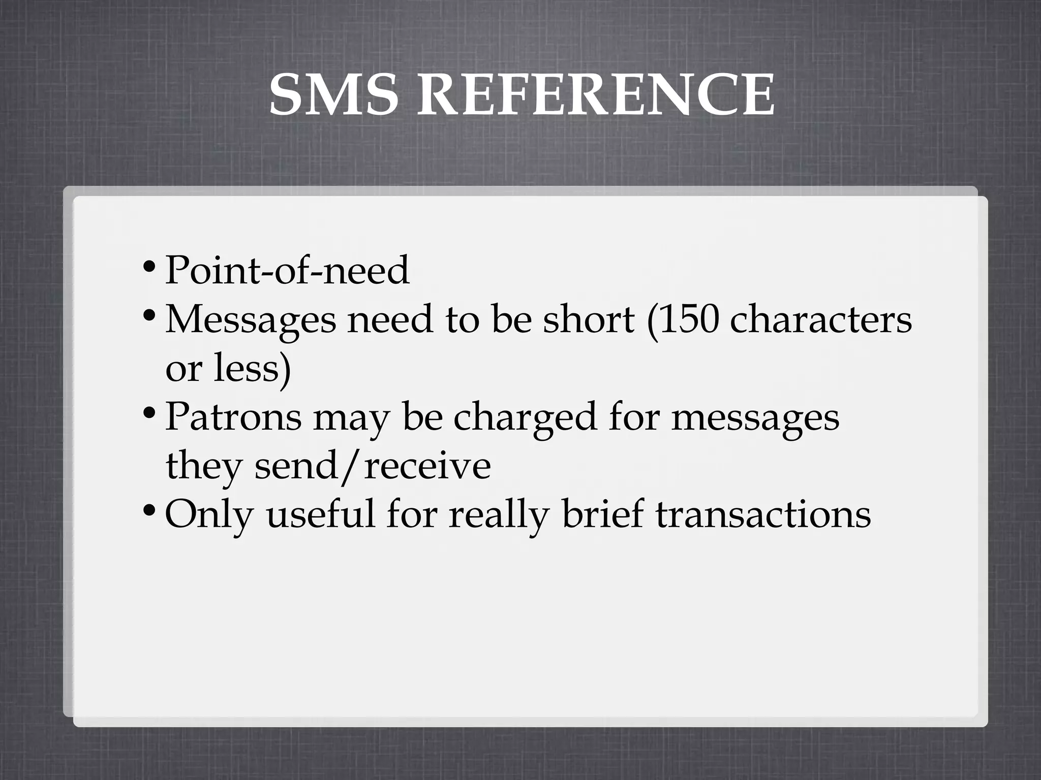SMS REFERENCE Point-of-need Messages need to be short (150 characters or less) Patrons may be charged for messages they send/receive Only useful for really brief transactions 