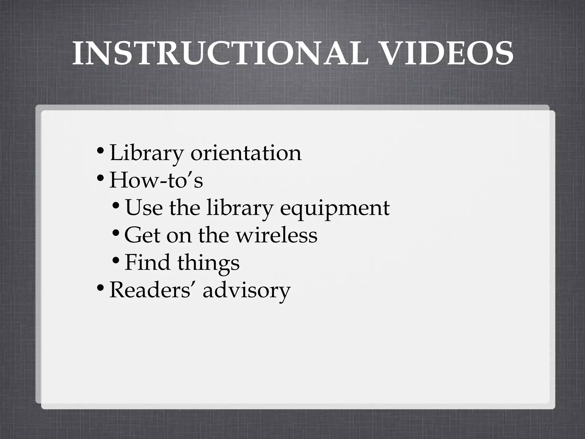 INSTRUCTIONAL VIDEOS Library orientation How-to’s Use the library equipment Get on the wireless Find things Readers’ advisory 