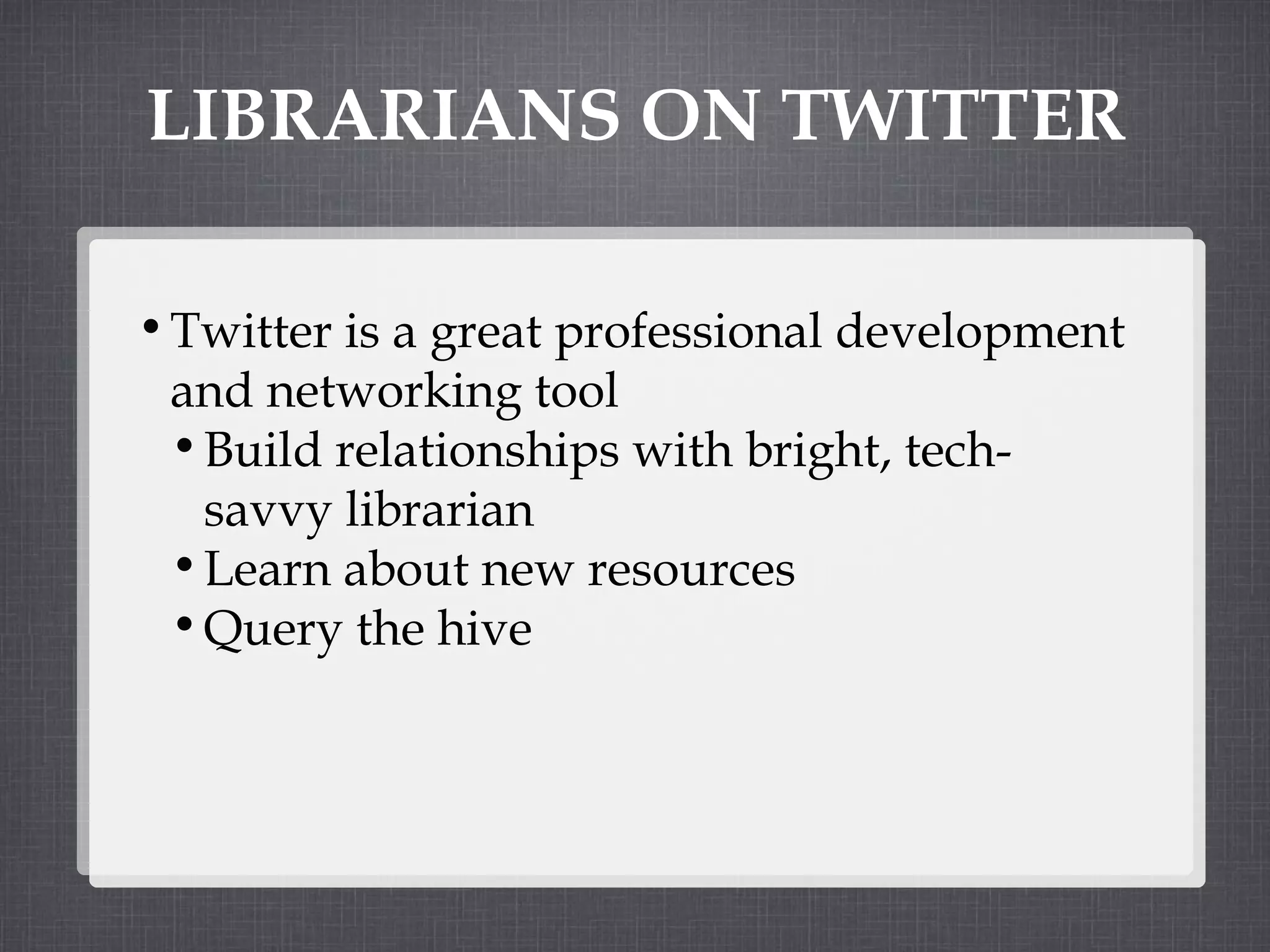 LIBRARIANS ON TWITTER Twitter is a great professional development and networking tool Build relationships with bright, tech-savvy librarian Learn about new resources Query the hive  