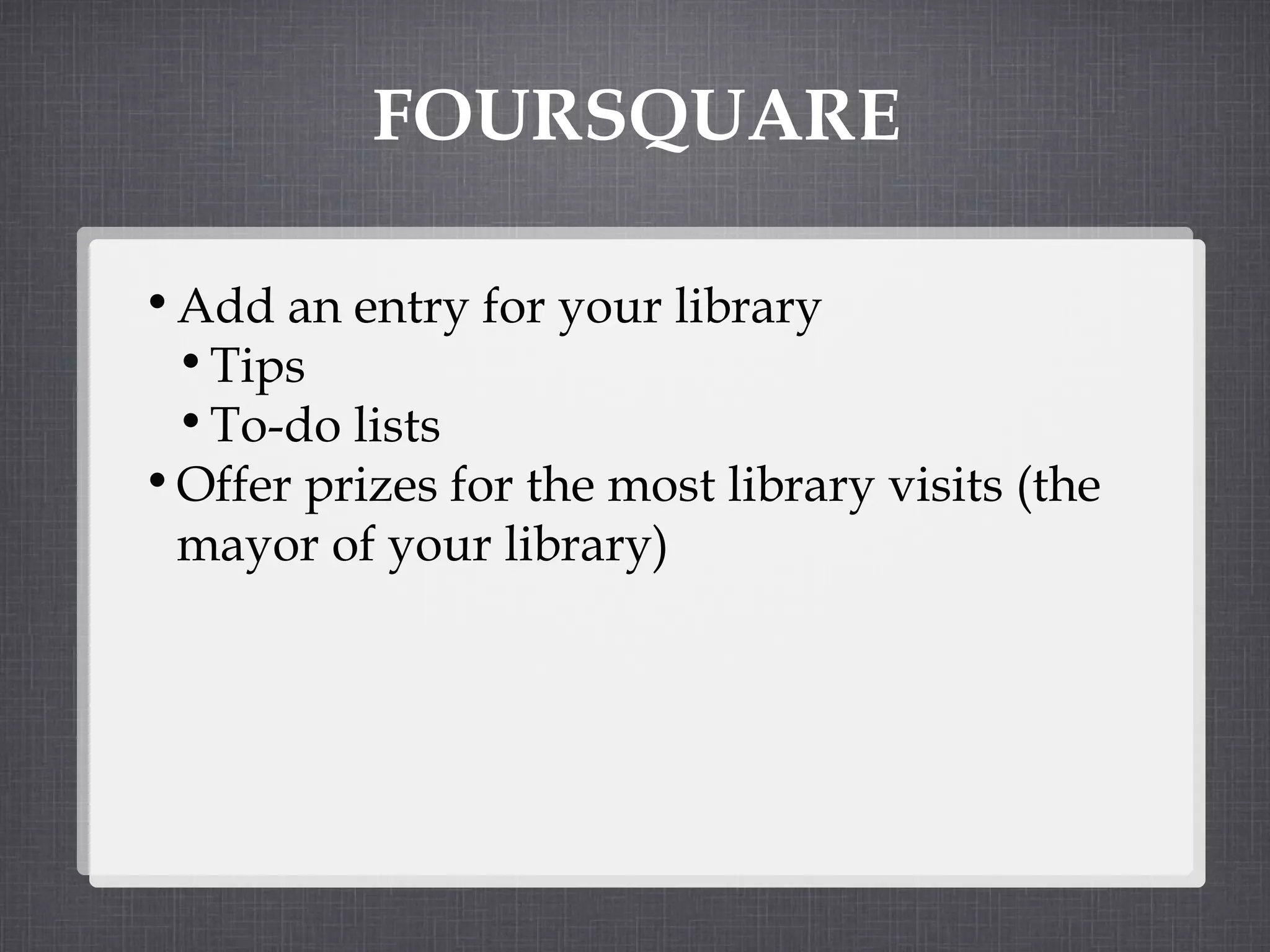 FOURSQUARE Add an entry for your library Tips To-do lists Offer prizes for the most library visits (the mayor of your library) 