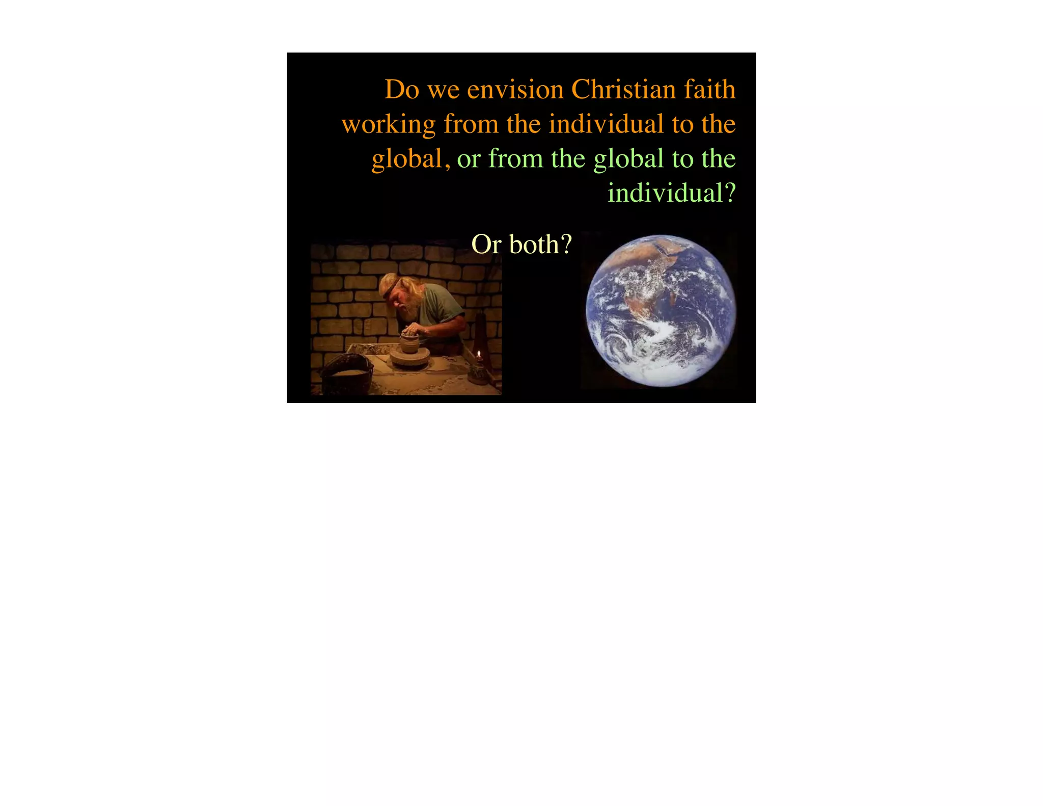 Do we envision Christian faith
working from the individual to the
  global, or from the global to the
                       individual?
           Or both?
 