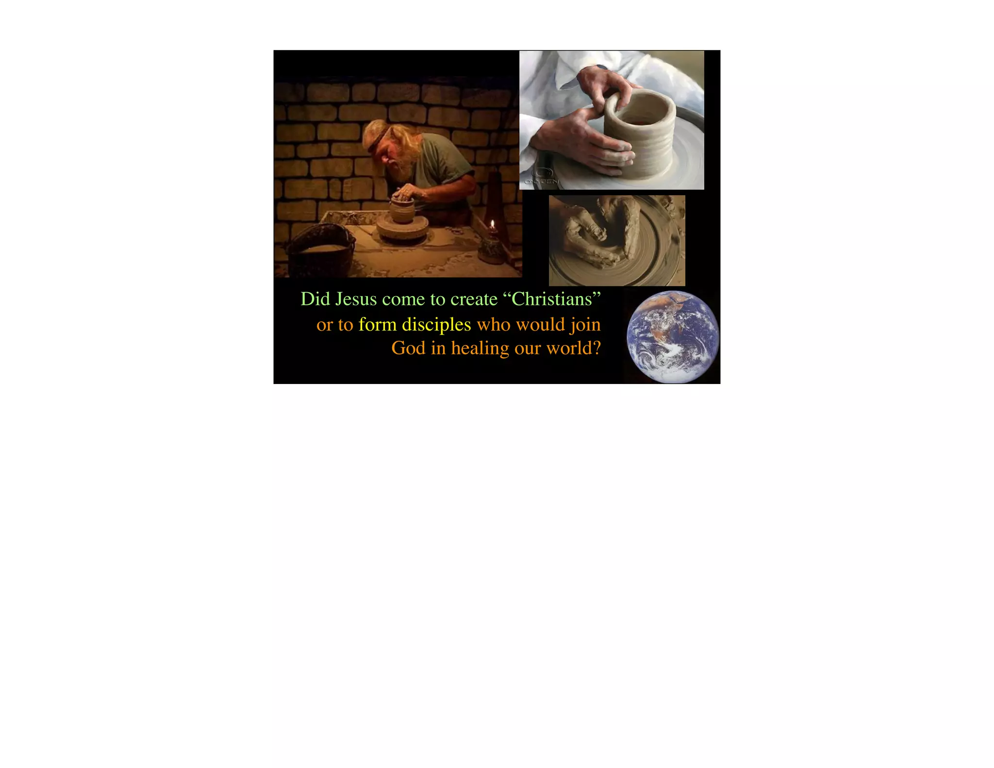 Did Jesus come to create “Christians”
 or to form disciples who would join
           God in healing our world?
 