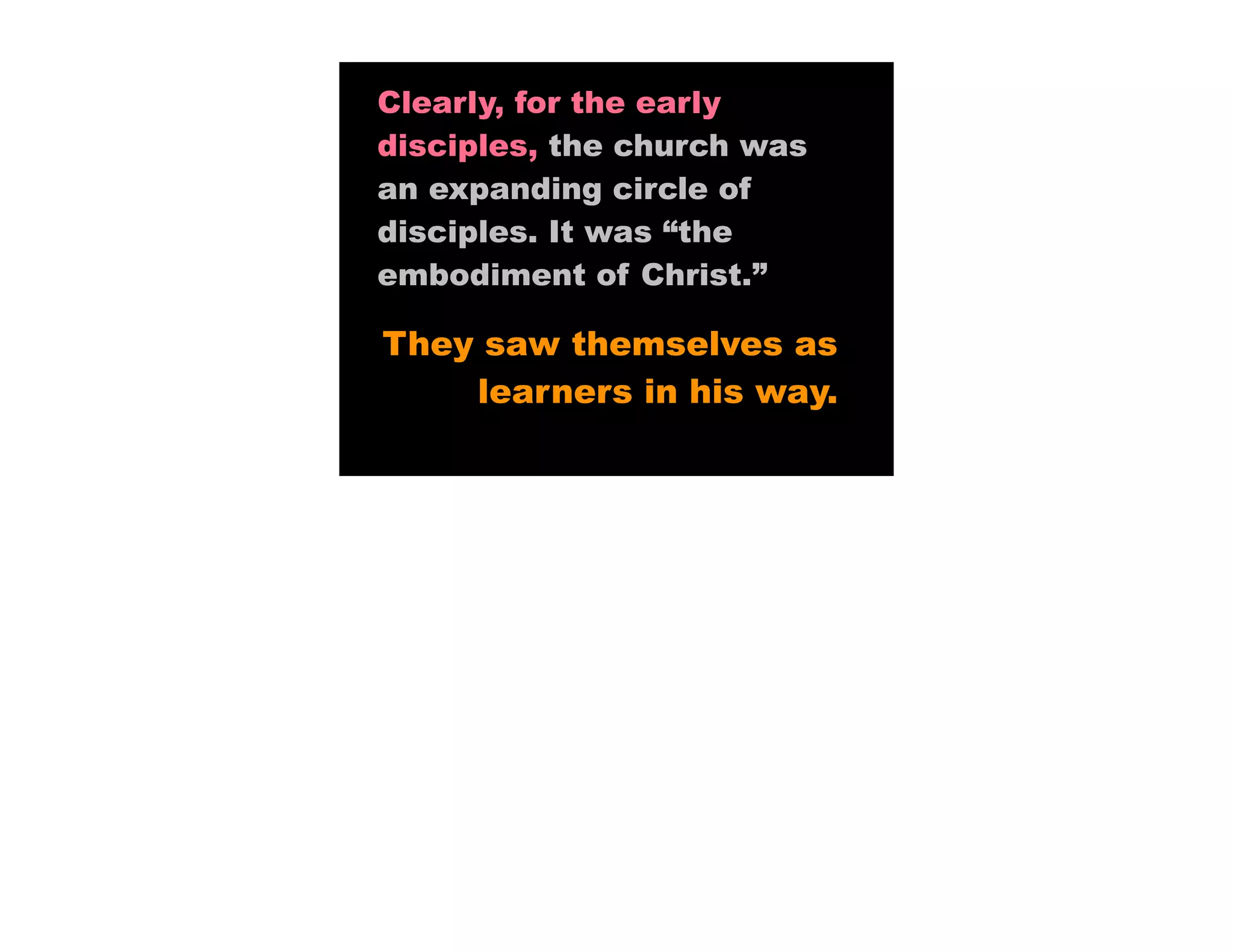 Clearly, for the early
disciples, the church was
an expanding circle of
disciples. It was “the
embodiment of Christ.”

They saw themselves as
    learners in his way.
 